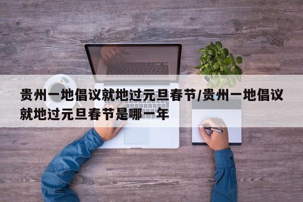 贵州一地倡议就地过元旦春节/贵州一地倡议就地过元旦春节是哪一年