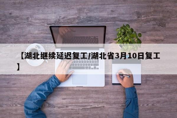 【湖北继续延迟复工/湖北省3月10日复工】