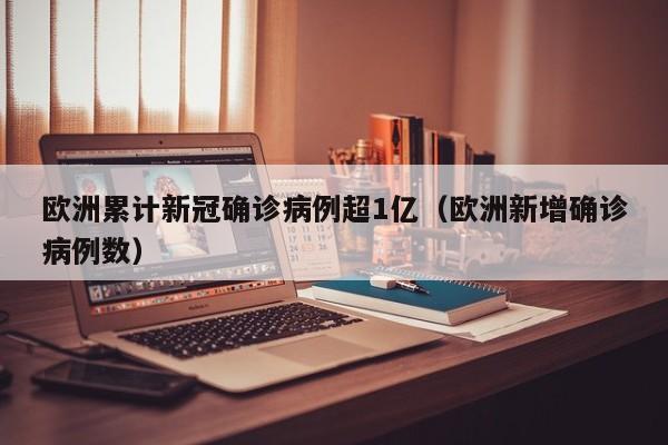 欧洲累计新冠确诊病例超1亿(欧洲新增确诊病例数)