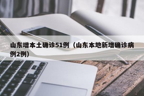 山东增本土确诊51例(山东本地新增确诊病例2例)