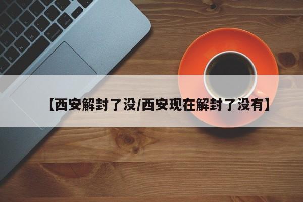 【西安解封了没/西安现在解封了没有】