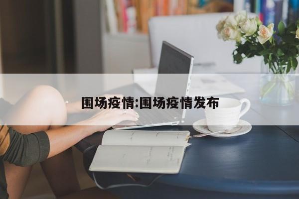 围场疫情:围场疫情发布