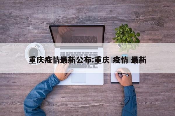 重庆疫情最新公布:重庆 疫情 最新