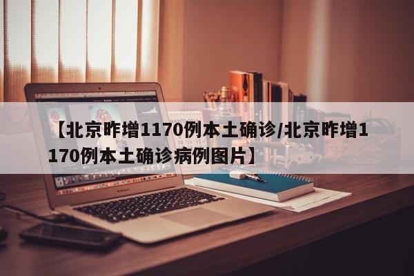 【北京昨增1170例本土确诊/北京昨增1170例本土确诊病例图片】