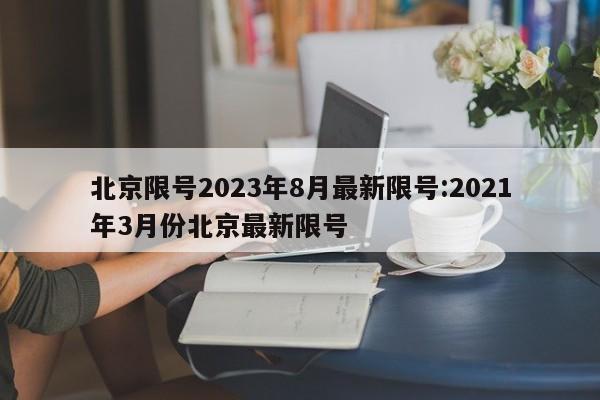 北京限号2023年8月最新限号:2021年3月份北京最新限号