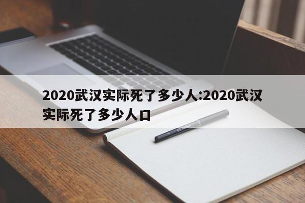 2020武汉实际死了多少人:2020武汉实际死了多少人口