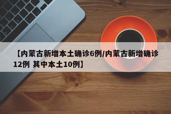 【内蒙古新增本土确诊6例/内蒙古新增确诊12例 其中本土10例】