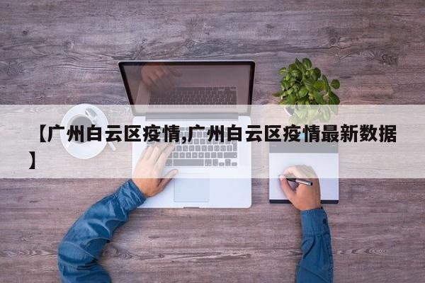 【广州白云区疫情,广州白云区疫情最新数据】