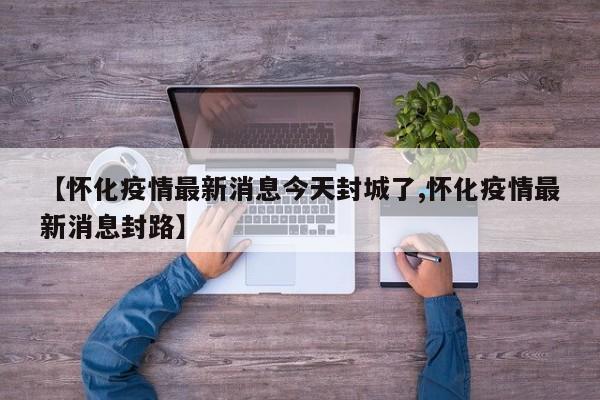 【怀化疫情最新消息今天封城了,怀化疫情最新消息封路】