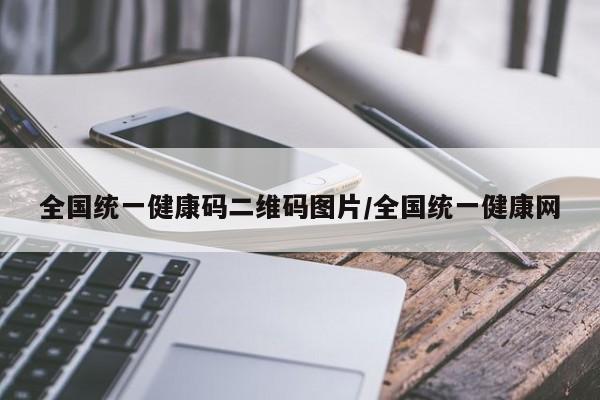 全国统一健康码二维码图片/全国统一健康网