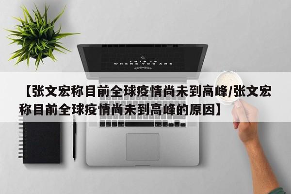 【张文宏称目前全球疫情尚未到高峰/张文宏称目前全球疫情尚未到高峰的原因】
