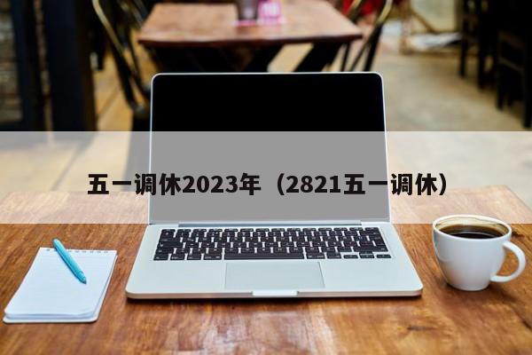 五一调休2023年(2821五一调休)