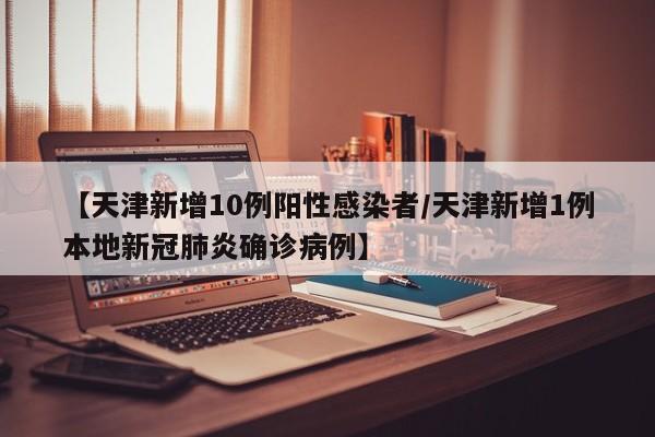 【天津新增10例阳性感染者/天津新增1例本地新冠肺炎确诊病例】