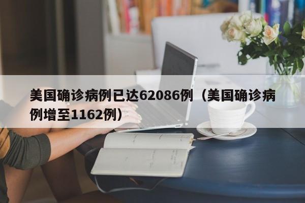 美国确诊病例已达62086例(美国确诊病例增至1162例)