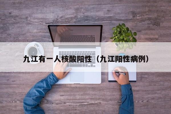 九江有一人核酸阳性(九江阳性病例)