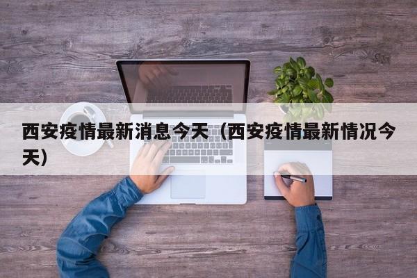 西安疫情最新消息今天(西安疫情最新情况今天)