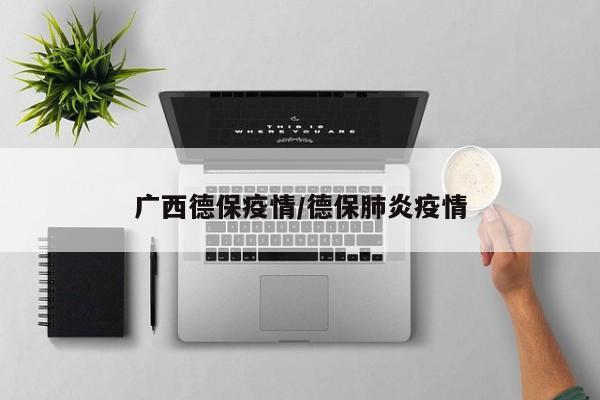 广西德保疫情/德保肺炎疫情
