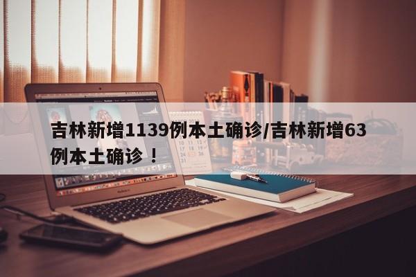 吉林新增1139例本土确诊/吉林新增63例本土确诊 !