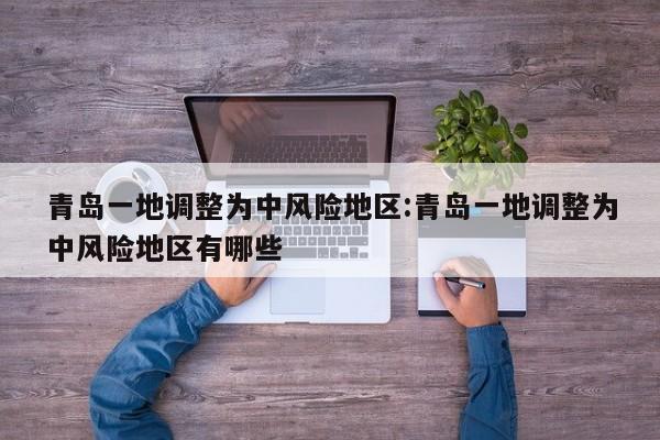 青岛一地调整为中风险地区:青岛一地调整为中风险地区有哪些