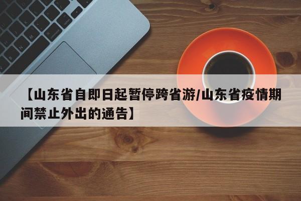 【山东省自即日起暂停跨省游/山东省疫情期间禁止外出的通告】