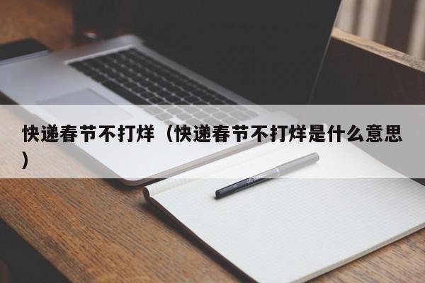 快递春节不打烊（快递春节不打烊是什么意思）