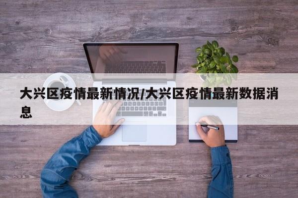 大兴区疫情最新情况/大兴区疫情最新数据消息