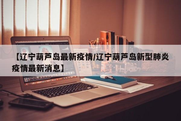 【辽宁葫芦岛最新疫情/辽宁葫芦岛新型肺炎疫情最新消息】