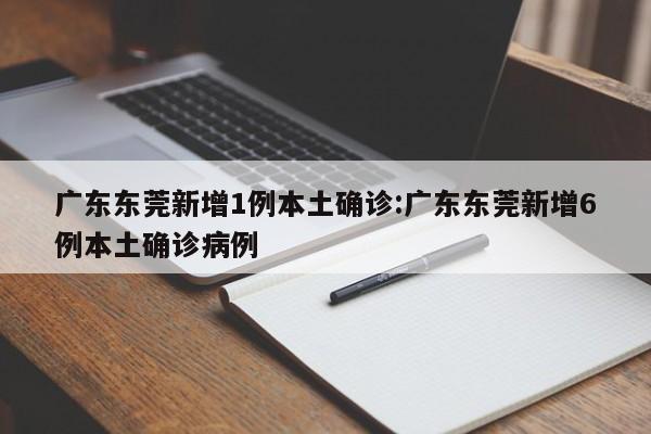 广东东莞新增1例本土确诊:广东东莞新增6例本土确诊病例
