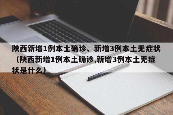 陕西新增1例本土确诊、新增3例本土无症状（陕西新增1例本土确诊,新增3例本土无症状是什么）
