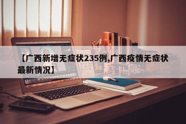 【广西新增无症状235例,广西疫情无症状最新情况】