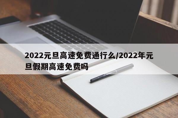 2022元旦高速免费通行么/2022年元旦假期高速免费吗