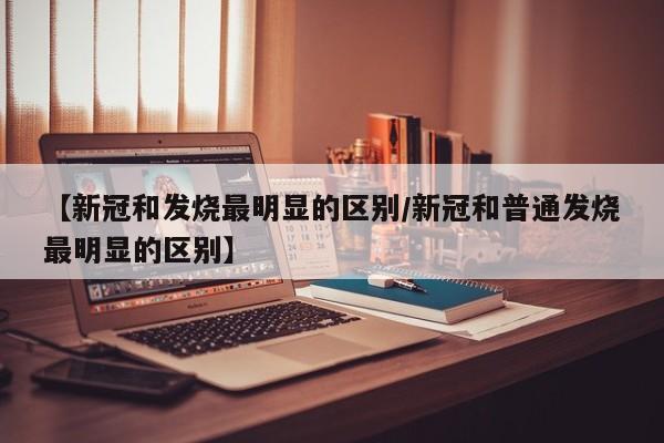 【新冠和发烧最明显的区别/新冠和普通发烧最明显的区别】